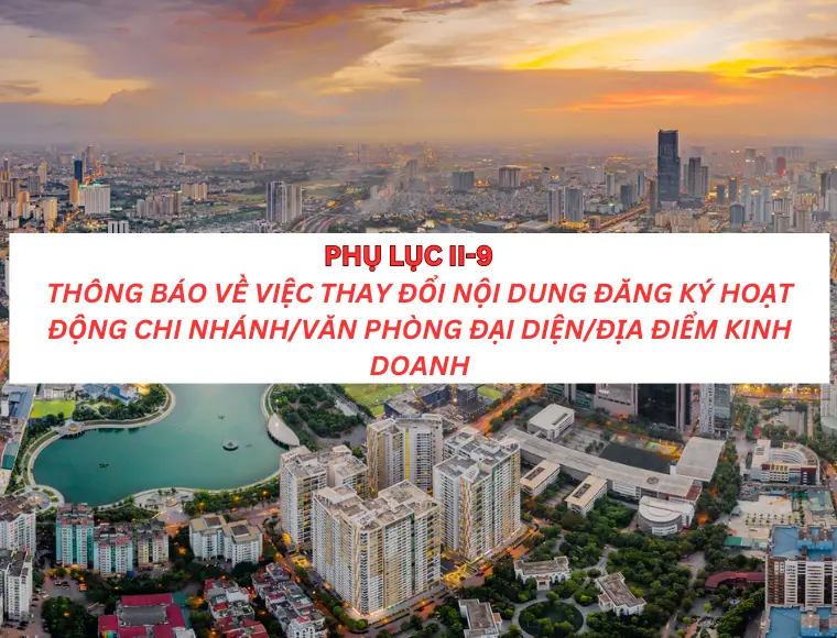 Phụ lục II-9 Thông báo về việc thay đổi nội dung đăng ký hoạt động chi nhánh/ văn phòng đại diện/ địa điểm kinh doanh