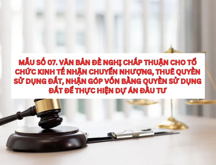 Mẫu Số 07. Văn Bản Đề Nghị Chấp Thuận Cho Tổ Chức Kinh Tế Nhận Chuyển Nhượng, Thuê Quyền Sử Dụng Đất, Nhận Góp Vốn Bằng Quyền Sử Dụng Đất Để Thực Hiện Dự Án Đầu Tư